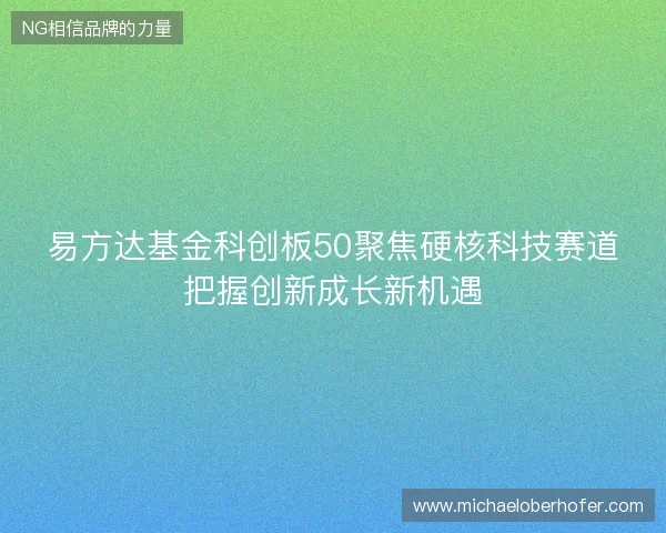 易方达基金科创板50聚焦硬核科技赛道把握创新成长新机遇