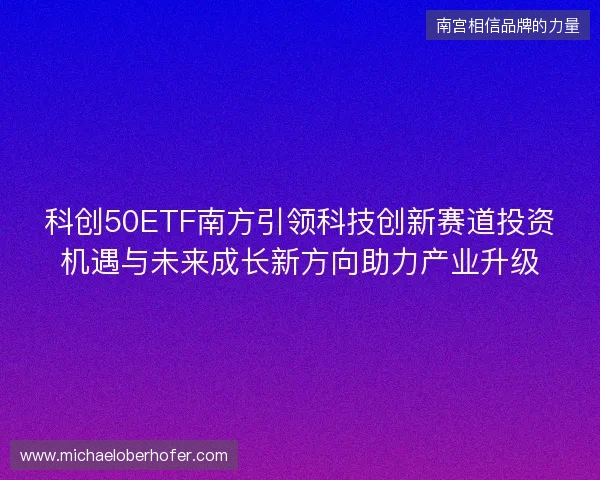 科创50ETF南方引领科技创新赛道投资机遇与未来成长新方向助力产业升级 科创50ETF南方引领科技创新赛道投资机遇与未来成长新方向助力产业升级