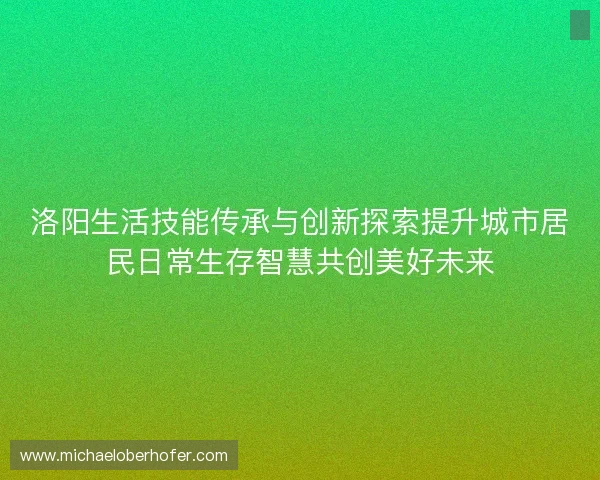 洛阳生活技能传承与创新探索提升城市居民日常生存智慧共创美好未来