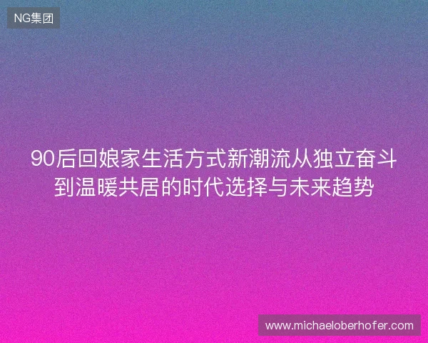 90后回娘家生活方式新潮流从独立奋斗到温暖共居的时代选择与未来趋势