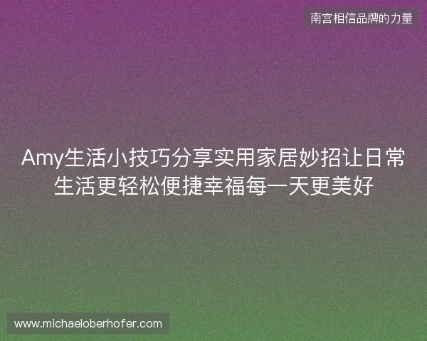 Amy生活小技巧分享实用家居妙招让日常生活更轻松便捷幸福每一天更美好