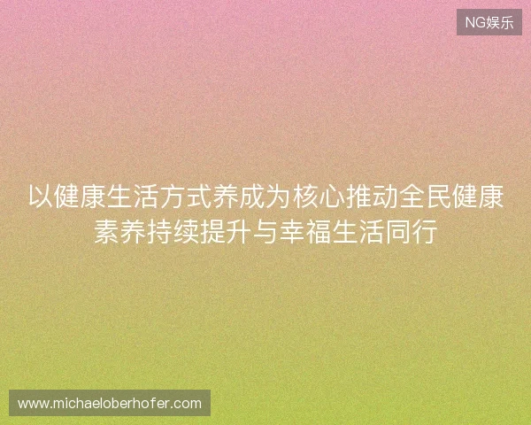 以健康生活方式养成为核心推动全民健康素养持续提升与幸福生活同行
